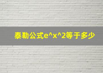 泰勒公式e^x^2等于多少